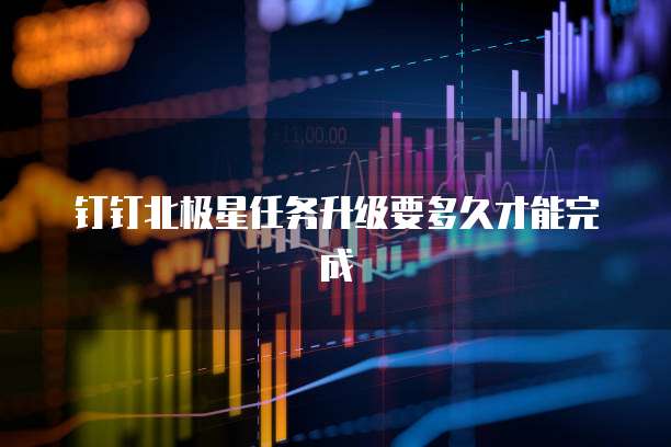 钉钉北极星任务升级要多久才能完成