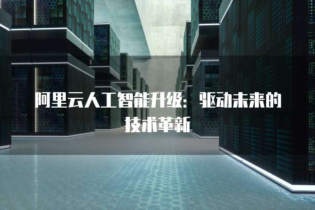 阿里云人工智能升级：驱动未来的技术革新