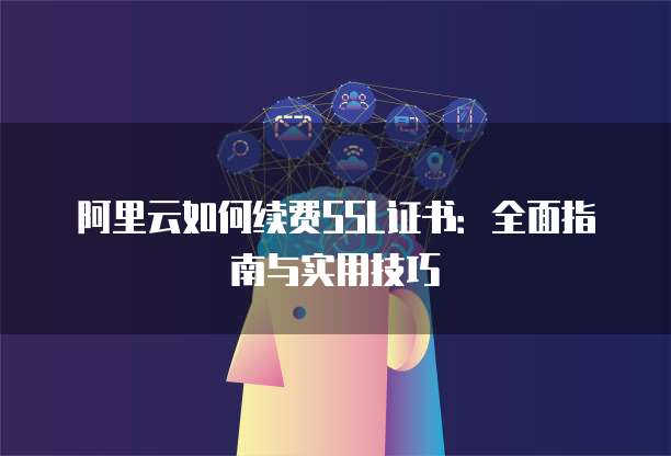 阿里云如何续费SSL证书：全面指南与实用技巧