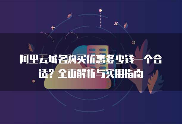 阿里云域名购买优惠多少钱一个合适?全面解析与实用指南