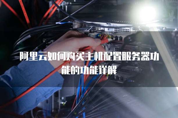 阿里云如何购买主机配置服务器功能的功能详解