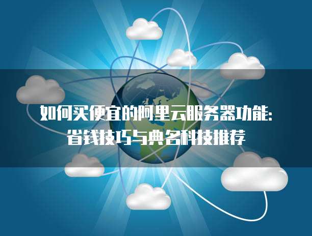 如何买便宜的阿里云服务器功能:省钱技巧与典名科技推荐