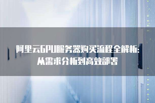 阿里云GPU服务器购买流程全解析:从需求分析到高效部署