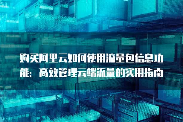购买阿里云如何使用流量包信息功能:高效管理云端流量的实用指南