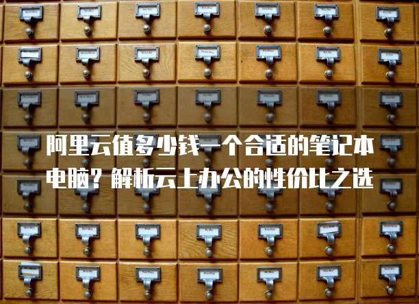 阿里云值多少钱一个合适的笔记本电脑?解析云上办公的性价比之选