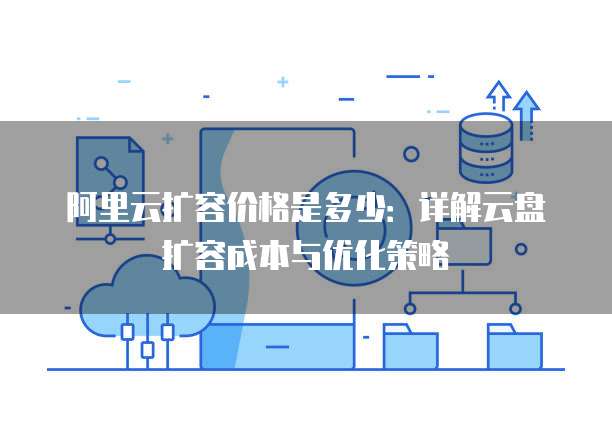 阿里云扩容价格是多少：详解云盘扩容成本与优化策略