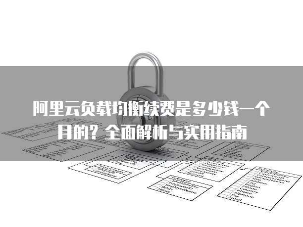 阿里云负载均衡续费是多少钱一个月的?全面解析与实用指南