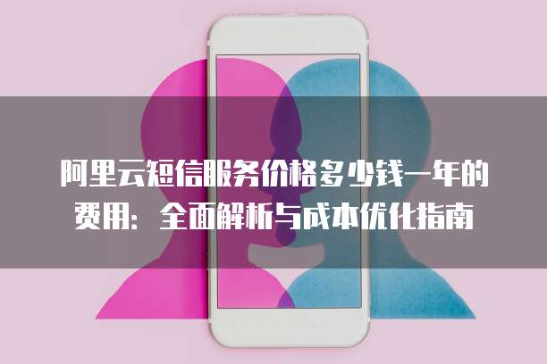 阿里云短信服务价格多少钱一年的费用:全面解析与成本优化指南