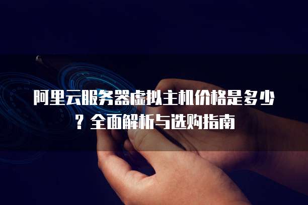 阿里云服务器虚拟主机价格是多少?全面解析与选购指南