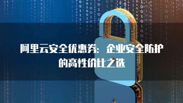 阿里云安全优惠券:企业安全防护的高性价比之选