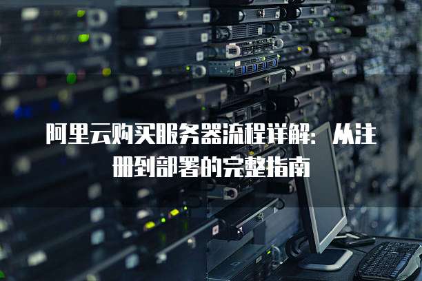 阿里云购买服务器流程详解:从注册到部署的完整指南
