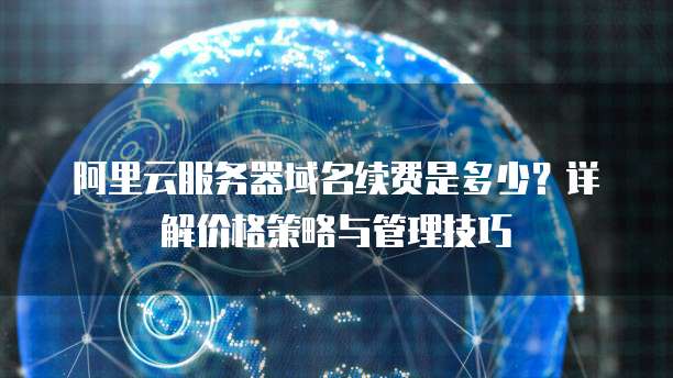 阿里云服务器域名续费是多少?详解价格策略与管理技巧