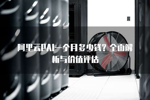 阿里云PAI一个月多少钱？全面解析与价值评估