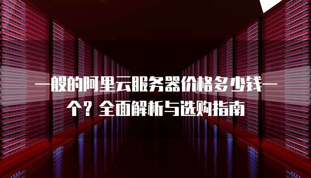 一般的阿里云服务器价格多少钱一个?全面解析与选购指南