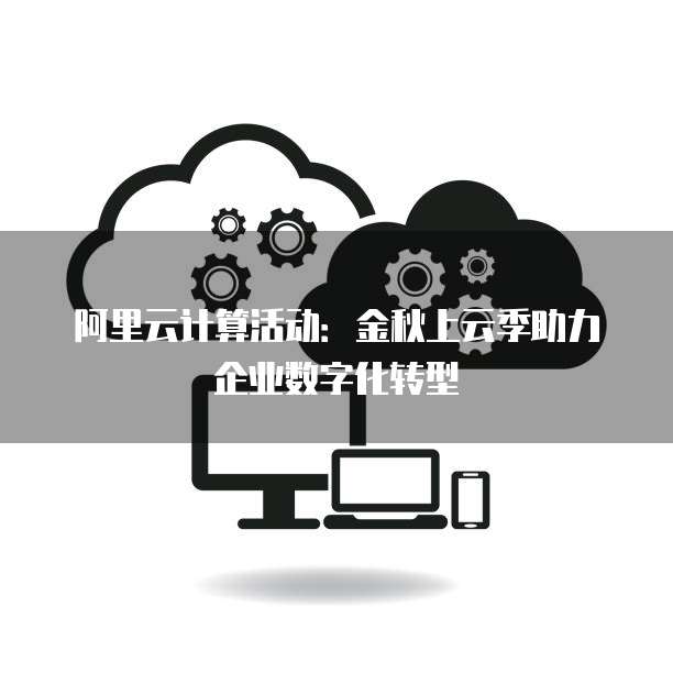 阿里云计算活动:金秋上云季助力企业数字化转型