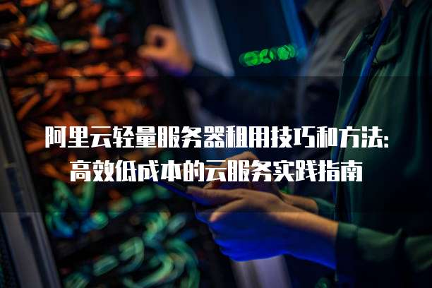 阿里云轻量服务器租用技巧和方法:高效低成本的云服务实践指南