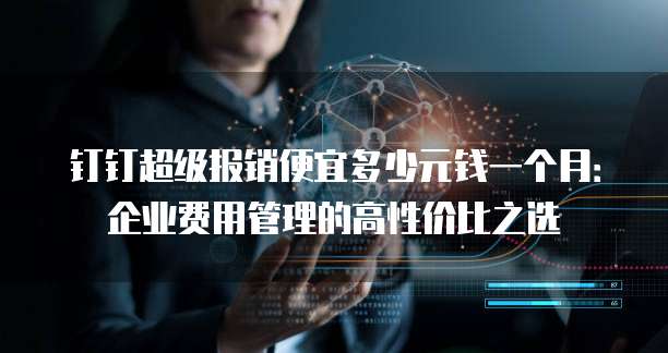 钉钉超级报销便宜多少元钱一个月:企业费用管理的高性价比之选