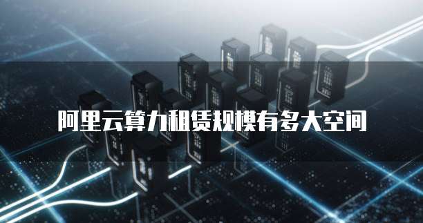 阿里云算力租赁规模有多大空间