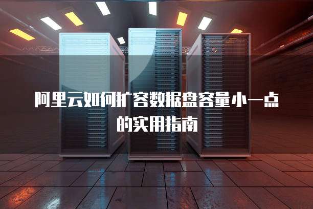 阿里云如何扩容数据盘容量小一点的实用指南