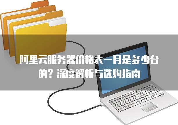 阿里云服务器价格表一月是多少台的?深度解析与选购指南