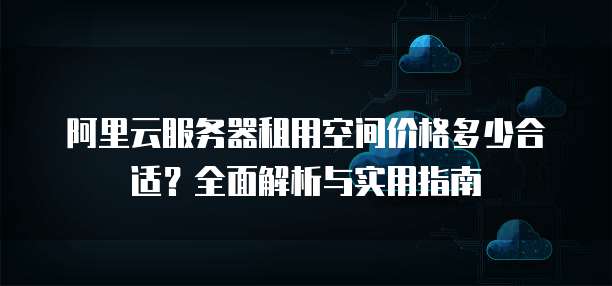 阿里云服务器租用空间价格多少合适?全面解析与实用指南