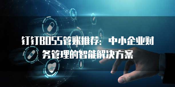 钉钉BOSS管账推荐：中小企业财务管理的智能解决方案