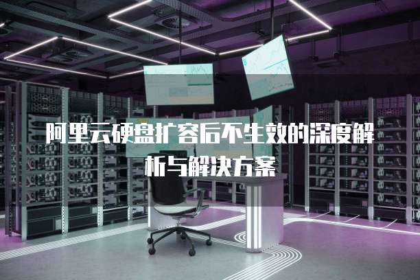 阿里云硬盘扩容后不生效的深度解析与解决方案