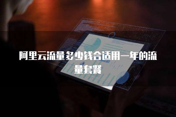 阿里云流量多少钱合适用一年的流量套餐