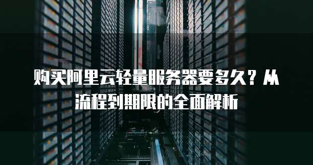 购买阿里云轻量服务器要多久?从流程到期限的全面解析