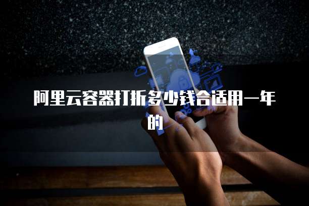 阿里云容器打折多少钱合适用一年的
