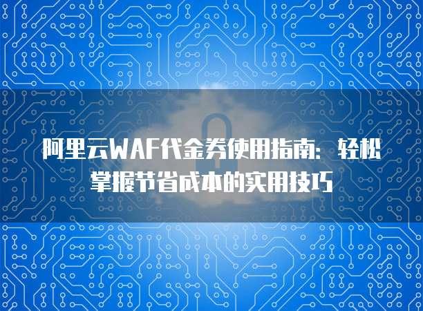 阿里云WAF代金券使用指南:轻松掌握节省成本的实用技巧