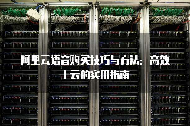 阿里云语音购买技巧与方法:高效上云的实用指南
