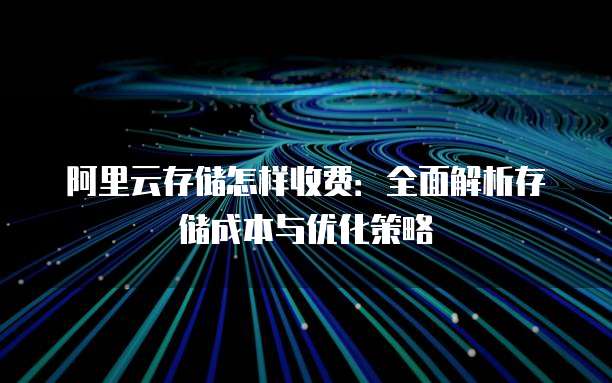 阿里云存储怎样收费:全面解析存储成本与优化策略