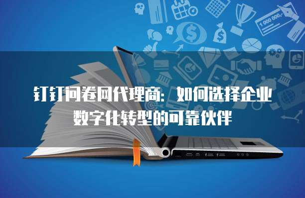 钉钉问卷网代理商：如何选择企业数字化转型的可靠伙伴