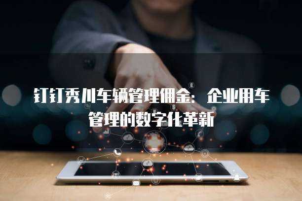 钉钉秀川车辆管理佣金:企业用车管理的数字化革新