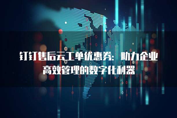 钉钉售后云工单优惠券:助力企业高效管理的数字化利器