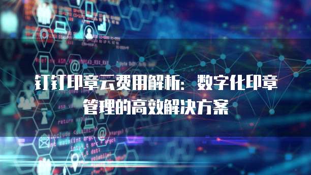 钉钉印章云费用解析:数字化印章管理的高效解决方案