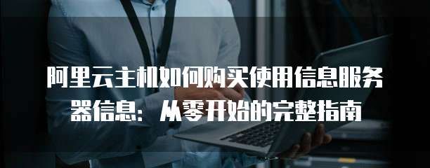 阿里云主机如何购买使用信息服务器信息:从零开始的完整指南