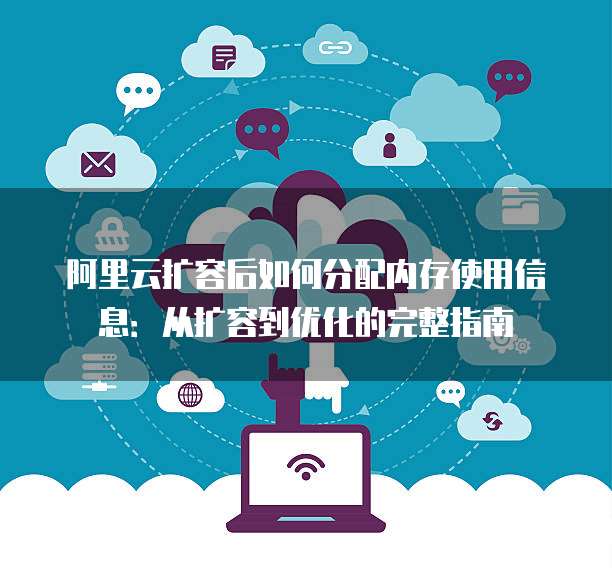 阿里云扩容后如何分配内存使用信息：从扩容到优化的完整指南
