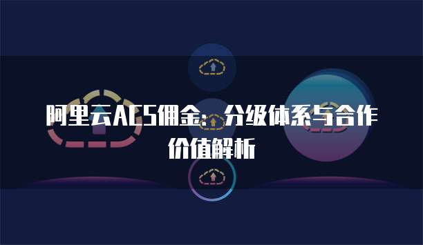 阿里云ACS佣金:分级体系与合作价值解析