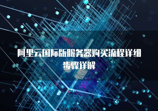 阿里云国际版服务器购买流程详细步骤详解