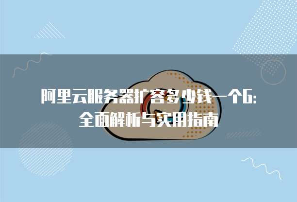 阿里云服务器扩容多少钱一个G:全面解析与实用指南