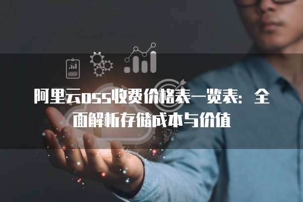 阿里云oss收费价格表一览表：全面解析存储成本与价值
