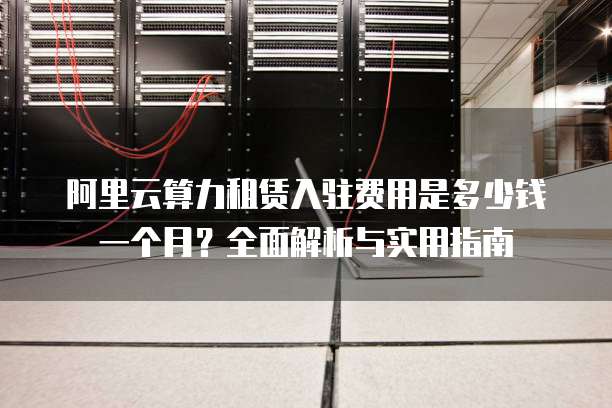 阿里云算力租赁入驻费用是多少钱一个月?全面解析与实用指南