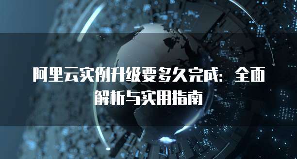 阿里云实例升级要多久完成：全面解析与实用指南