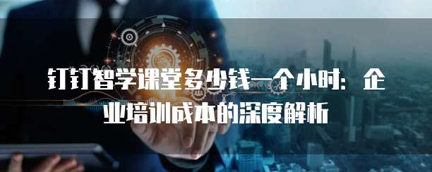 钉钉智学课堂多少钱一个小时:企业培训成本的深度解析