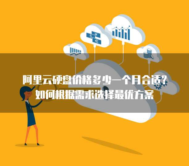 阿里云硬盘价格多少一个月合适?如何根据需求选择最优方案