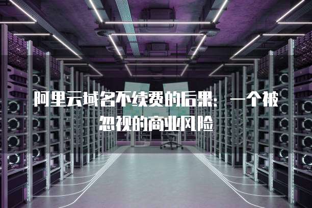 阿里云域名不续费的后果:一个被忽视的商业风险