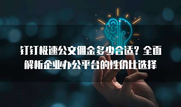 钉钉极速公文佣金多少合适？全面解析企业办公平台的性价比选择