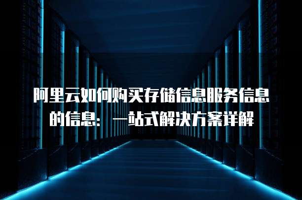 阿里云如何购买存储信息服务信息的信息:一站式解决方案详解